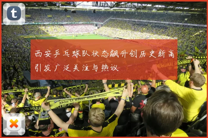 西安乒乓球队状态飙升创历史新高引发广泛关注与热议