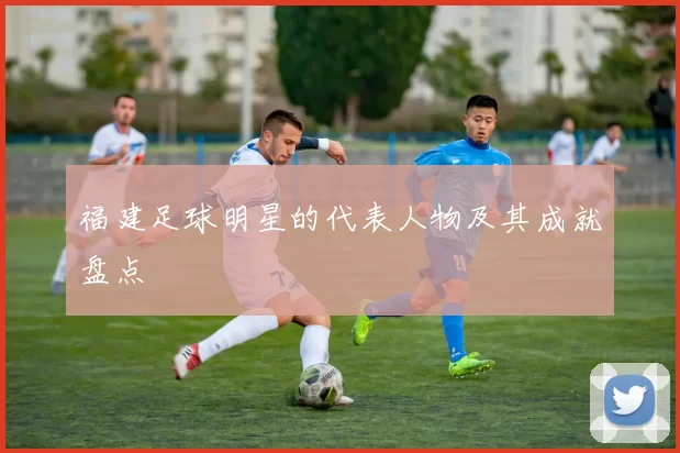 福建足球明星的代表人物及其成就盘点