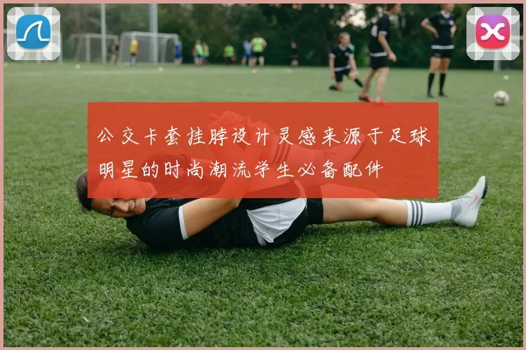 公交卡套挂脖设计灵感来源于足球明星的时尚潮流学生必备配件