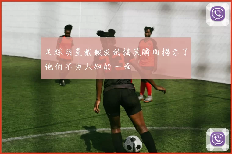 足球明星戴假发的搞笑瞬间揭示了他们不为人知的一面