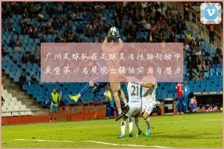 广州足球队在足球灵活性排行榜中荣登第六名展现出强劲实力与潜力