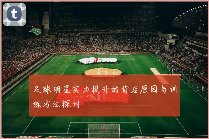 足球明星实力提升的背后原因与训练方法探讨