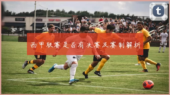 西甲联赛是否有决赛及赛制解析