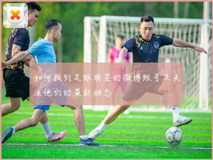如何找到足球明星的微博账号及关注他们的最新动态