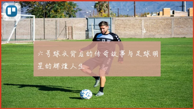 六号球衣背后的传奇故事与足球明星的辉煌人生