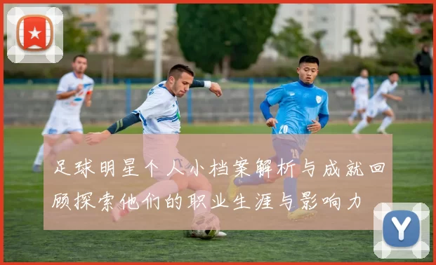 足球明星个人小档案解析与成就回顾探索他们的职业生涯与影响力