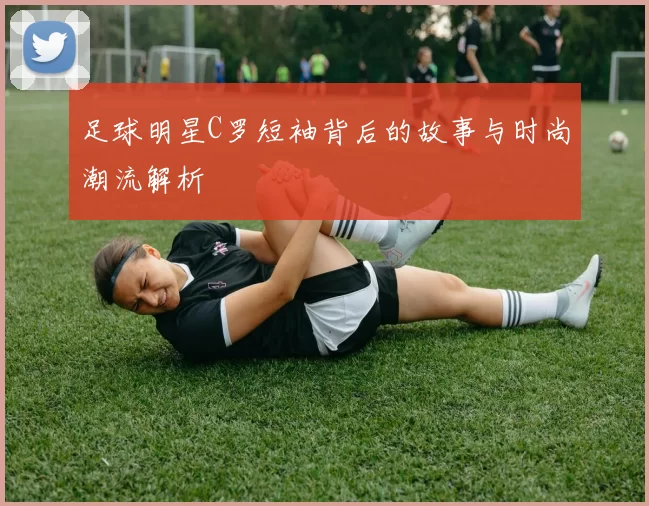足球明星C罗短袖背后的故事与时尚潮流解析