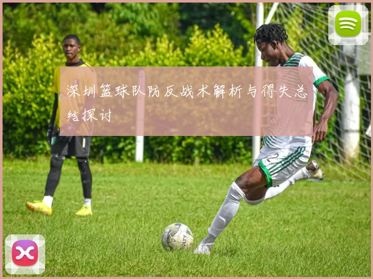 深圳篮球队防反战术解析与得失总结探讨