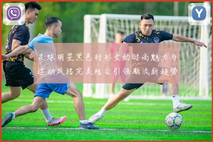 足球明星黑色衬衫女的时尚魅力与运动风格完美结合引领潮流新趋势