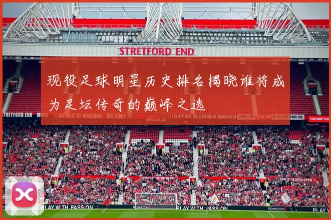 现役足球明星历史排名揭晓谁将成为足坛传奇的巅峰之选
