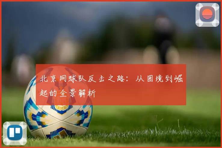 北京网球队反击之路：从困境到崛起的全景解析