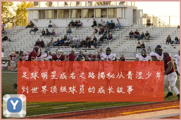 足球明星成名之路揭秘从青涩少年到世界顶级球员的成长故事