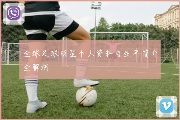 全球足球明星个人资料与生平简介全解析