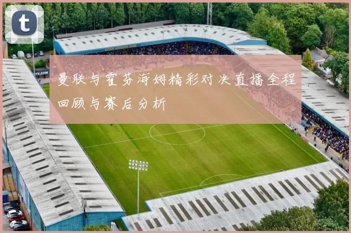 曼联与霍芬海姆精彩对决直播全程回顾与赛后分析