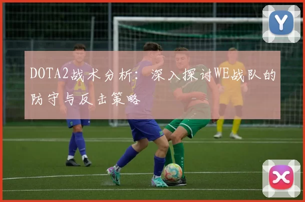DOTA2战术分析：深入探讨WE战队的防守与反击策略