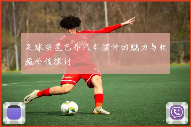 足球明星巴乔汽车摆件的魅力与收藏价值探讨