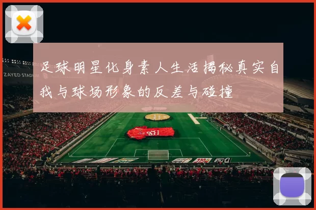 足球明星化身素人生活揭秘真实自我与球场形象的反差与碰撞