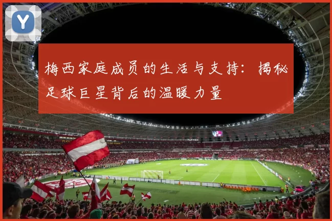 梅西家庭成员的生活与支持：揭秘足球巨星背后的温暖力量